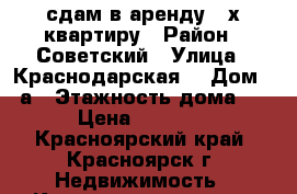 сдам в аренду 3-х квартиру › Район ­ Советский › Улица ­ Краснодарская  › Дом ­ 7а › Этажность дома ­ 5 › Цена ­ 16 500 - Красноярский край, Красноярск г. Недвижимость » Квартиры аренда   . Красноярский край,Красноярск г.